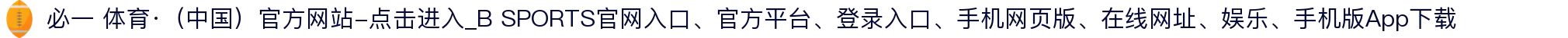 必一 体育·（中国）官方网站-点击进入_B SPORTS